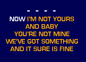 NOW I'M NOT YOURS
AND BABY
YOU'RE NOT MINE
WE'VE GOT SOMETHING
AND IT SURE IS FINE