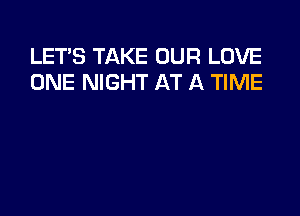 LET'S TAKE OUR LOVE
ONE NIGHT AT A TIME