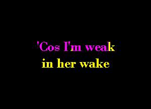 'Cos I'm weak

in her wake
