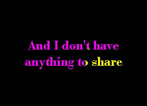 And I don't have

anything to share