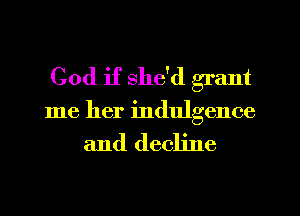 God if she'd grant
me her indulgence

and decline
