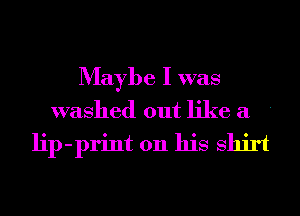 Maybe I was
washed out like a '
lip-print on his Shirt