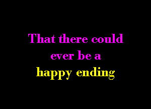 That there could

ever be a

happy ending