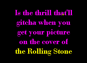 Is the thrill that'll

gitcha When you
get your picture

0n the cover of

the Rolling Stone l