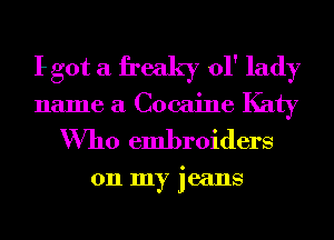 Igot a freaky 01' lady
name a Cocaine Katy

Who embroiders

011 my jeans