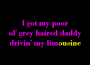 I got my poor
01' grey Haired daddy
drivin' my limousine