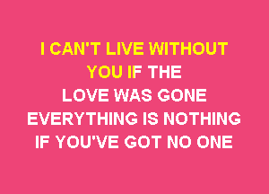 I CAN'T LIVE WITHOUT
YOU IF THE
LOVE WAS GONE
EVERYTHING IS NOTHING
IF YOU'VE GOT NO ONE