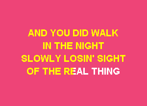 AND YOU DID WALK
IN THE NIGHT

SLOWLY LOSIN' SIGHT
OF THE REAL THING