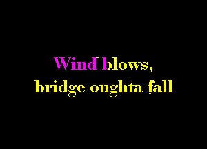 W ind blows,

bridge oughta fall