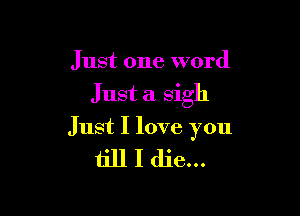 Just one word

Just a Sigh

Just I love you

till I die...