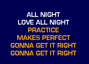 ALL NIGHT
LOVE ALL NIGHT
PRACTICE
MAKES PERFECT
GONNA GET IT RIGHT
GONNA GET IT RIGHT