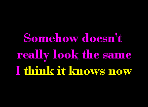 Somehow doesn't

really look. the same
I think it knows now