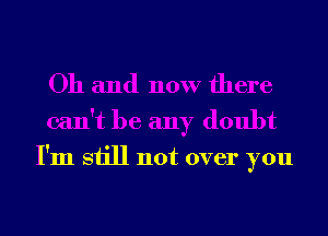 Oh and now there
can't be any doubt
I'm still not over you