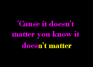 'Cause it doesn't

matter you know it

doesn't matter