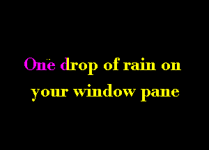 One drop of rain on

your window pane