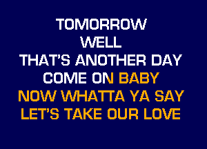 TOMORROW
WELL
THAT'S ANOTHER DAY
COME ON BABY
NOW Mll-IA'ITA YA SAY
LET'S TAKE OUR LOVE