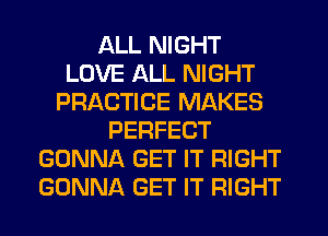 ALL NIGHT
LOVE ALL NIGHT
PRACTICE MAKES
PERFECT
GONNA GET IT RIGHT
GONNA GET IT RIGHT