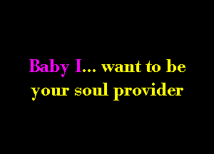 Baby I... want to be

your soul provider