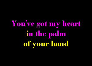 You've got my heart

inthe palm

of your hand