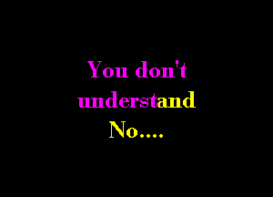 You don't

understand
N0....