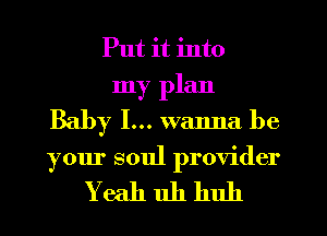 Put it into
my plan
Baby I... wanna be

your soul provider

Yeah 11h huh
