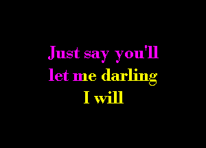 Just say you'll

let me darling
I will