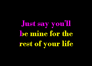 Just say you'll

be mine for the
rest of yom' life