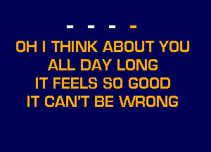 OH I THINK ABOUT YOU
ALL DAY LONG
IT FEELS SO GOOD
IT CAN'T BE WRONG