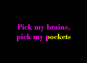 Pick my brains,

pick my pockets