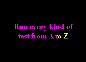 Run every kind of

test from A to Z