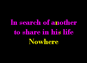 In search of another
to Share in his life
Nowhere