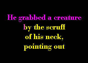 He grabbed a creature
by the scruli

of his neck,
poiniing out