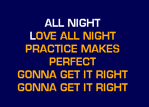ALL NIGHT
LOVE ALL NIGHT
PRACTICE MAKES
PERFECT
GONNA GET IT RIGHT
GONNA GET IT RIGHT