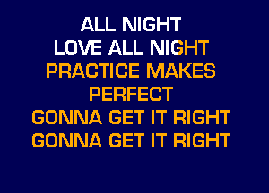 ALL NIGHT
LOVE ALL NIGHT
PRACTICE MAKES
PERFECT
GONNA GET IT RIGHT
GONNA GET IT RIGHT