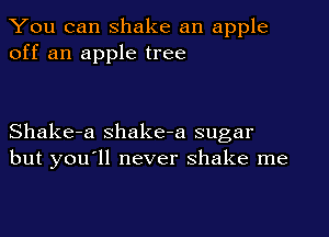 You can shake an apple
off an apple tree

Shake-a Shake-a sugar
but you'll never shake me