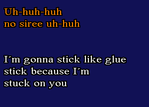 Uh-huh-huh
no siree uh-huh

I m gonna stick like glue
stick because I'm
stuck on you