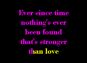 Ever since time
nothings ever

been found

that's stronger

than love I