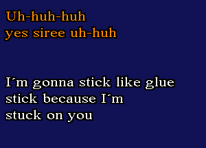 Uh-huh-huh
yes siree uh-huh

I m gonna stick like glue
stick because I'm
stuck on you