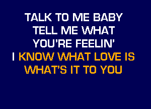 TALK TO ME BABY
TELL ME WHAT
YOU'RE FEELIM

I KNOW WHAT LOVE IS

WHATS IT TO YOU