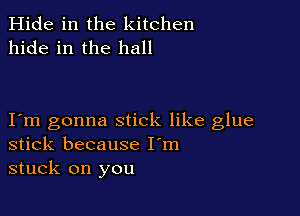 Hide in the kitchen
hide in the hall

Iem gonna stick like glue
stick because I'm
stuck on you