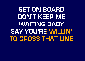 GET ON BOARD

DON'T KEEP ME

WAITING BABY
SAY YOURE VVILLIN'
T0 CROSS THAT LINE