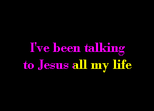 I've been talking

to Jesus all my life
