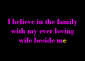 I believe in the family
With my ever loving

wife beside me