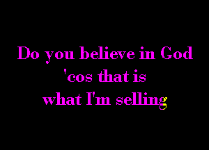 Do you believe in God

'cos that is

what I'm selling