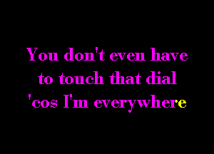 You don't even have
to touch that dial

'cos I'm everywhere

g