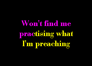 W'on't find me

practising what

I'm preaching