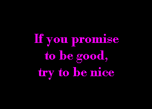 If you promise

to be good,
try to be nice