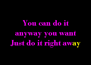 You can do it
anyway you want
Just do it right away

g
