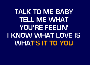 TALK TO ME BABY
TELL ME WHAT
YOU'RE FEELIM

I KNOW WHAT LOVE IS

WHATS IT TO YOU