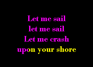 Let me sail
let me sail
Let me crash

upon your shore